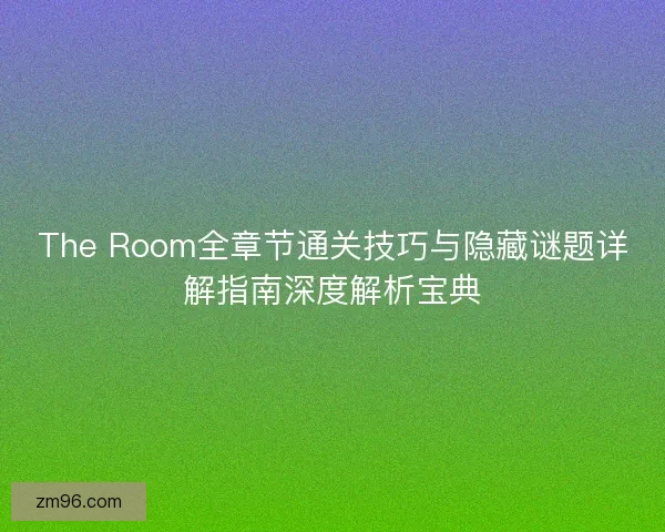 The Room全章节通关技巧与隐藏谜题详解指南深度解析宝典
