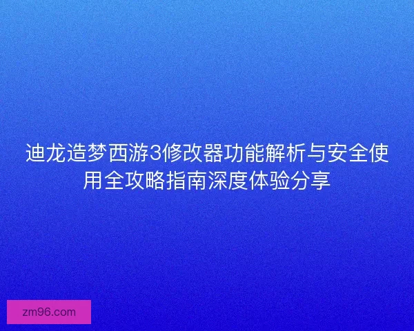 迪龙造梦西游3修改器功能解析与安全使用全攻略指南深度体验分享