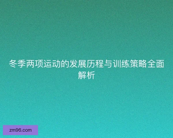 冬季两项运动的发展历程与训练策略全面解析