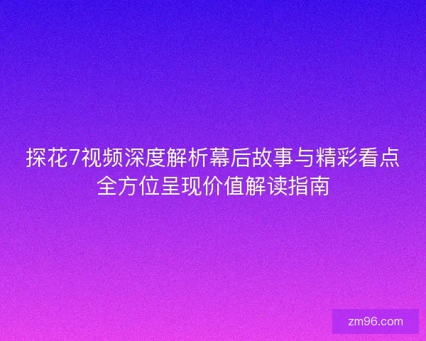 探花7视频深度解析幕后故事与精彩看点全方位呈现价值解读指南