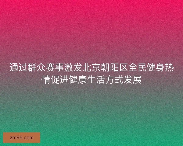 通过群众赛事激发北京朝阳区全民健身热情促进健康生活方式发展