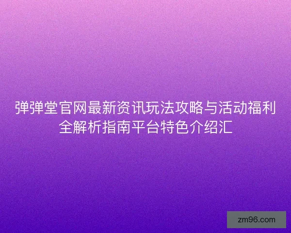 弹弹堂官网最新资讯玩法攻略与活动福利全解析指南平台特色介绍汇