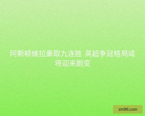 阿斯顿维拉豪取九连胜 英超争冠格局或将迎来剧变