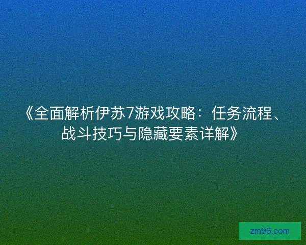 《全面解析伊苏7游戏攻略：任务流程、战斗技巧与隐藏要素详解》