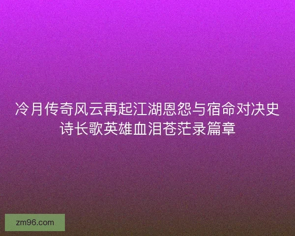 冷月传奇风云再起江湖恩怨与宿命对决史诗长歌英雄血泪苍茫录篇章